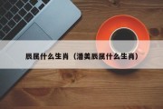 辰属什么生肖(潘美辰属什么生肖) 辰属什么生肖(潘美辰属什么生肖)