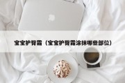 宝宝护臀霜(宝宝护臀霜涂抹哪些部位) 宝宝护臀霜(宝宝护臀霜涂抹哪些部位)
