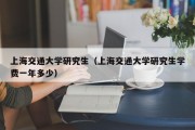 上海交通大学研究生(上海交通大学研究生学费一年多少) 上海交通大学研究生(上海交通大学研究生学费一年多少)