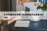 七月份属什么生肖(七月份属什么生肖2025年) 七月份属什么生肖(七月份属什么生肖2025年)