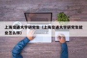 上海交通大学研究生(上海交通大学研究生就业怎么样) 上海交通大学研究生(上海交通大学研究生就业怎么样)