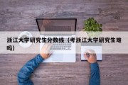 浙江大学研究生分数线(考浙江大学研究生难吗) 浙江大学研究生分数线(考浙江大学研究生难吗)
