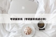 考研国家线(考研国家线通过率) 考研国家线(考研国家线通过率)