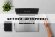 福州大学考研(福州大学考研报录比) 福州大学考研(福州大学考研报录比)