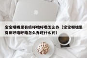 宝宝喉咙里有痰呼噜呼噜怎么办(宝宝喉咙里有痰呼噜呼噜怎么办吃什么药) 宝宝喉咙里有痰呼噜呼噜怎么办(宝宝喉咙里有痰呼噜呼噜怎么办吃什么药)