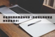养老保险新政策退休年龄(养老保险新政策退休年龄是多少) 养老保险新政策退休年龄(养老保险新政策退休年龄是多少)