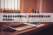 河南省适合的养殖什么(河南农村养殖什么好养又好卖?) 河南省适合的养殖什么(河南农村养殖什么好养又好卖?)