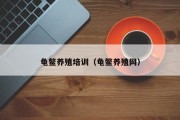 龟鳖养殖培训(龟鳖养殖网) 龟鳖养殖培训(龟鳖养殖网)