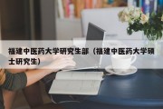 福建中医药大学研究生部(福建中医药大学硕士研究生) 福建中医药大学研究生部(福建中医药大学硕士研究生)