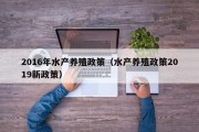 2016年水产养殖政策(水产养殖政策2019新政策) 2016年水产养殖政策(水产养殖政策2019新政策)