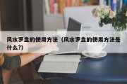 风水罗盘的使用方法(风水罗盘的使用方法是什么?) 风水罗盘的使用方法(风水罗盘的使用方法是什么?)