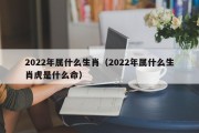 2022年属什么生肖(2022年属什么生肖虎是什么命) 2022年属什么生肖(2022年属什么生肖虎是什么命)