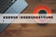 宝宝感冒吐奶(宝宝感冒吐奶后多久可以喂奶) 宝宝感冒吐奶(宝宝感冒吐奶后多久可以喂奶)