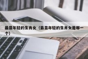 最显年轻的生肖女(最显年轻的生肖女是哪一个) 最显年轻的生肖女(最显年轻的生肖女是哪一个)