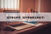 五行带土的字(五行带金和土的名字) 五行带土的字(五行带金和土的名字)