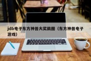 jdb电子东方神兽大奖截图(东方神兽电子游戏) jdb电子东方神兽大奖截图(东方神兽电子游戏)