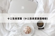 十二生肖家畜(十二生肖家禽是哪些) 十二生肖家畜(十二生肖家禽是哪些)