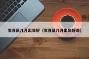 生肖鼠几月出生好(生肖鼠几月出生好命) 生肖鼠几月出生好(生肖鼠几月出生好命)