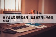 三岁宝宝能喝蜂蜜水吗(宝宝三岁可以喝蜂蜜水吗) 三岁宝宝能喝蜂蜜水吗(宝宝三岁可以喝蜂蜜水吗)