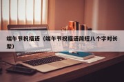 端午节祝福语(端午节祝福语简短八个字对长辈) 端午节祝福语(端午节祝福语简短八个字对长辈)